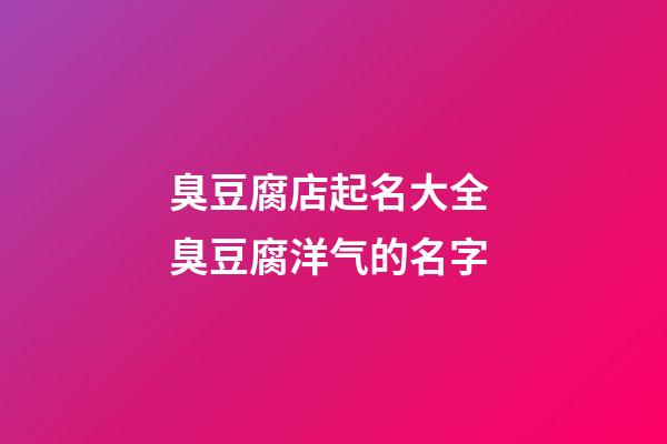 臭豆腐店起名大全 臭豆腐洋气的名字-第1张-店铺起名-玄机派